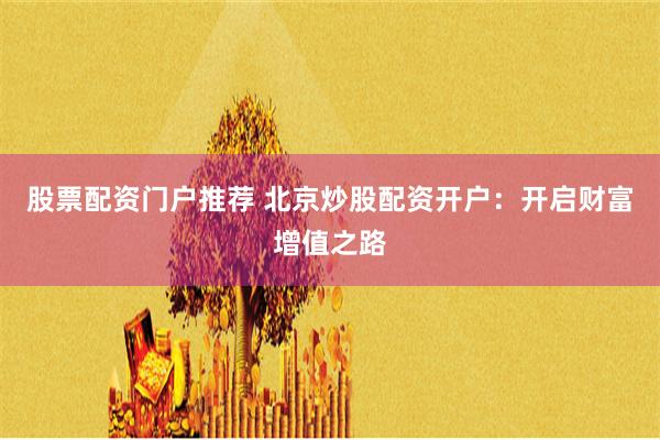 股票配资门户推荐 北京炒股配资开户：开启财富增值之路