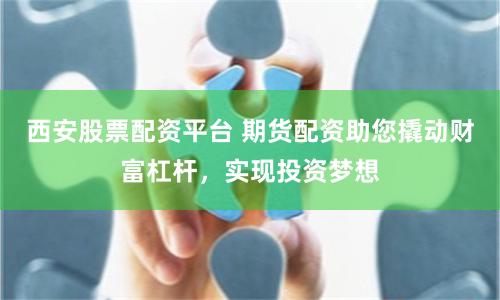 西安股票配资平台 期货配资助您撬动财富杠杆，实现投资梦想