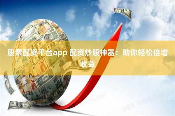 股票配资平台app 配资炒股神器：助你轻松倍增收益
