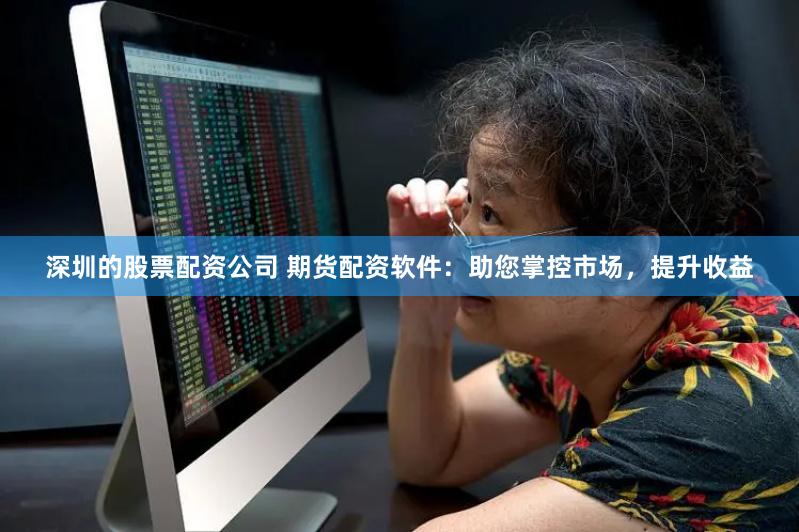 深圳的股票配资公司 期货配资软件：助您掌控市场，提升收益