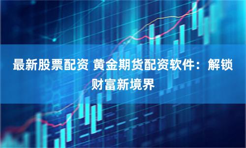 最新股票配资 黄金期货配资软件：解锁财富新境界