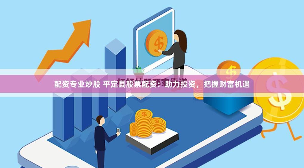 配资专业炒股 平定县股票配资：助力投资，把握财富机遇