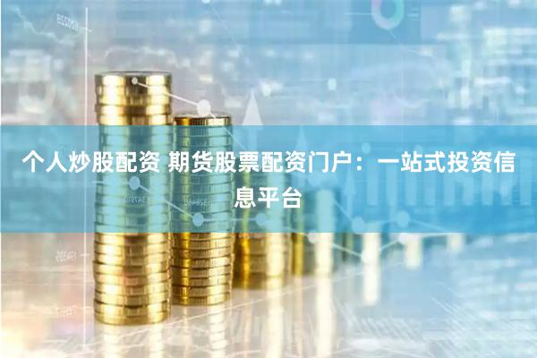 个人炒股配资 期货股票配资门户：一站式投资信息平台