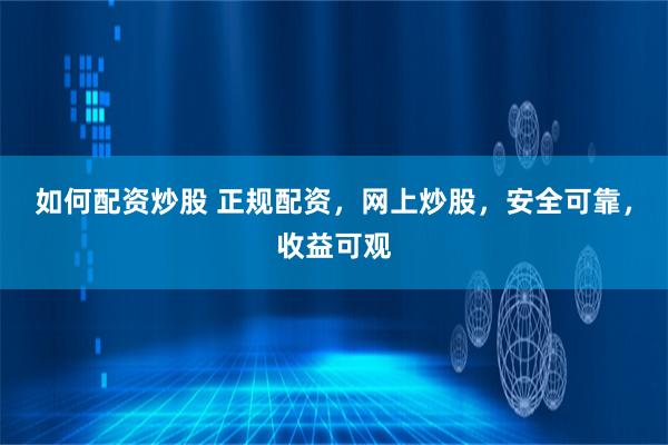 如何配资炒股 正规配资，网上炒股，安全可靠，收益可观