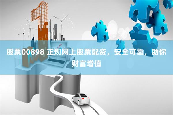 股票00898 正规网上股票配资，安全可靠，助你财富增值