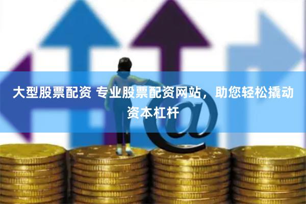 大型股票配资 专业股票配资网站，助您轻松撬动资本杠杆