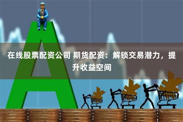 在线股票配资公司 期货配资：解锁交易潜力，提升收益空间