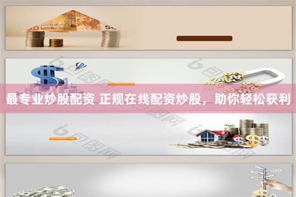 最专业炒股配资 正规在线配资炒股，助你轻松获利