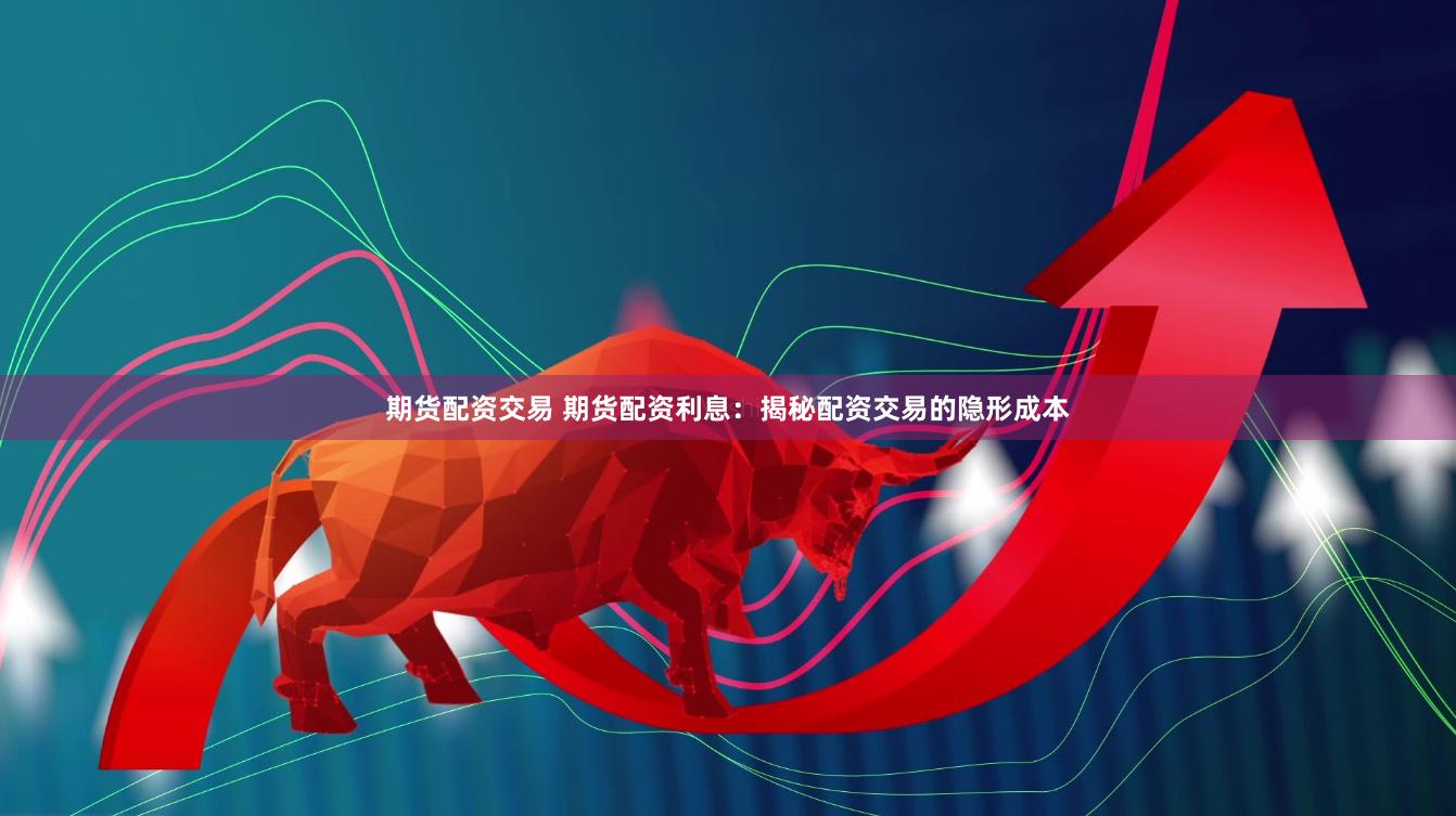 期货配资交易 期货配资利息：揭秘配资交易的隐形成本