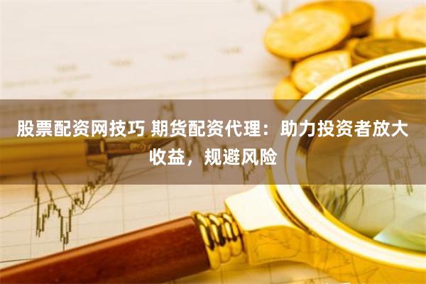 股票配资网技巧 期货配资代理：助力投资者放大收益，规避风险