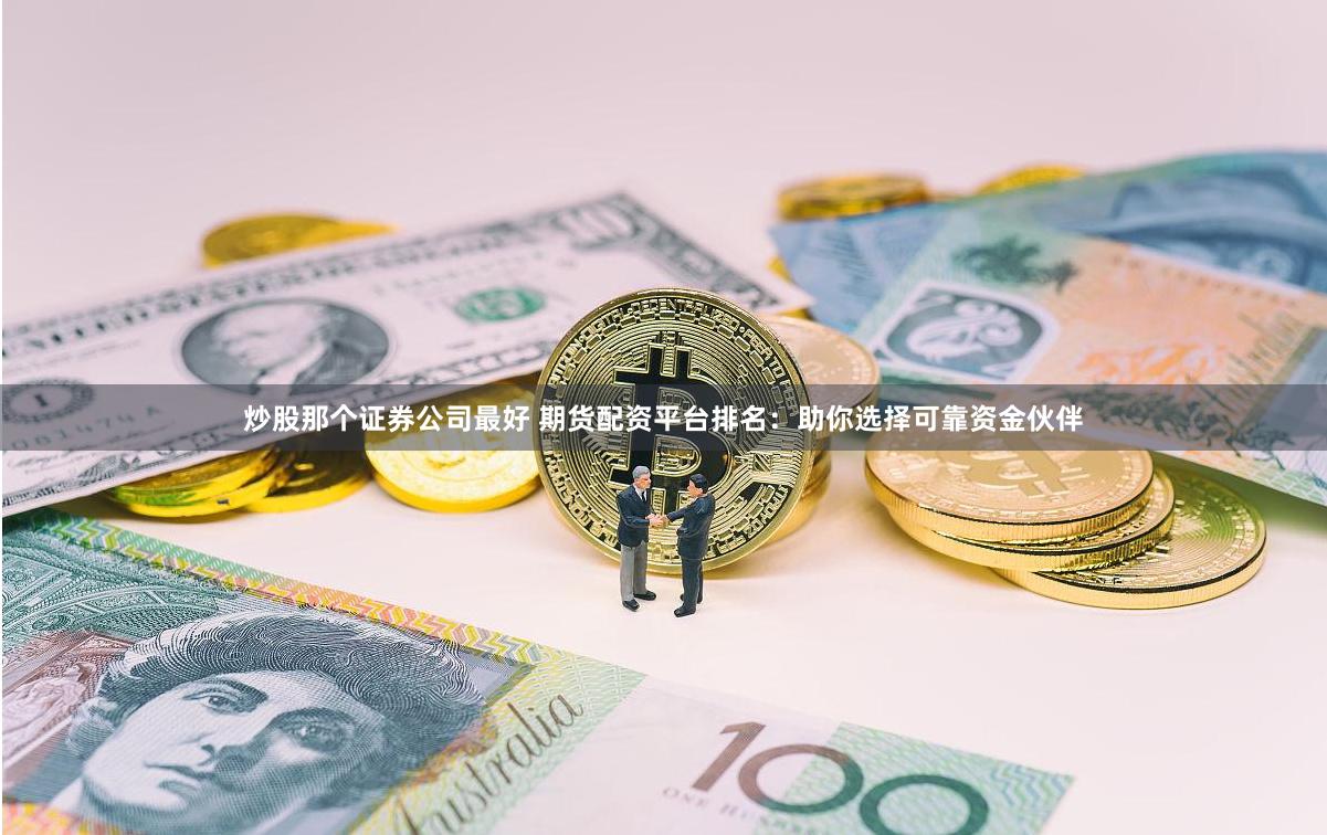 炒股那个证券公司最好 期货配资平台排名：助你选择可靠资金伙伴
