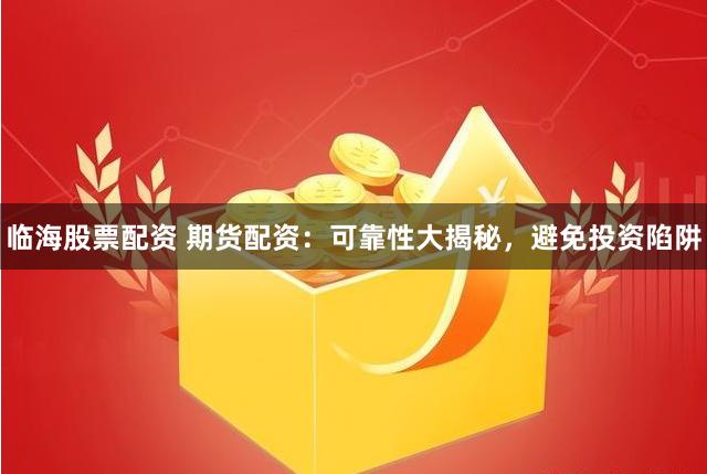 临海股票配资 期货配资：可靠性大揭秘，避免投资陷阱