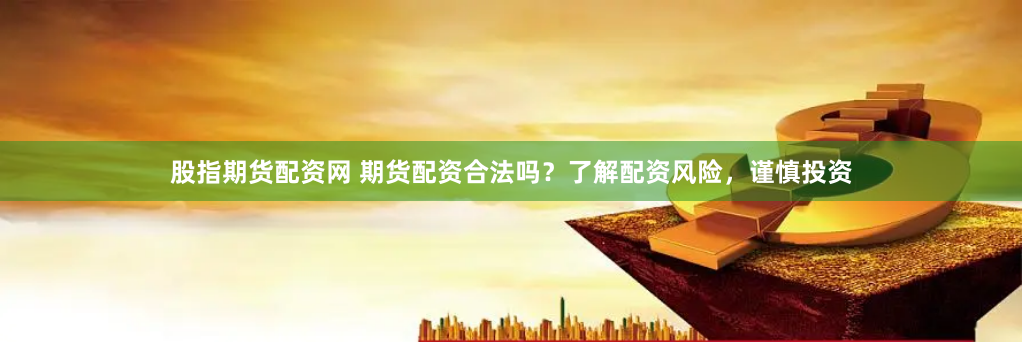 股指期货配资网 期货配资合法吗？了解配资风险，谨慎投资