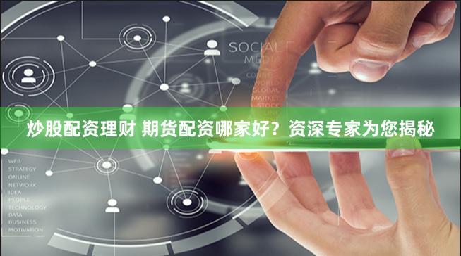 炒股配资理财 期货配资哪家好？资深专家为您揭秘