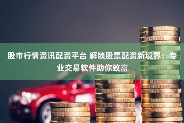股市行情资讯配资平台 解锁股票配资新境界：专业交易软件助你致富