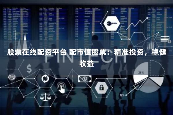股票在线配资平台 配市值股票：精准投资，稳健收益