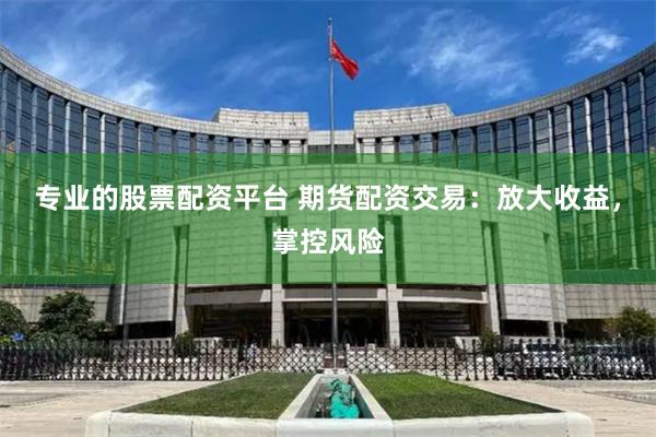 专业的股票配资平台 期货配资交易：放大收益，掌控风险