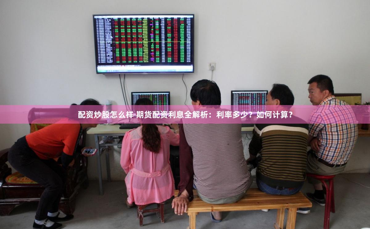 配资炒股怎么样 期货配资利息全解析：利率多少？如何计算？