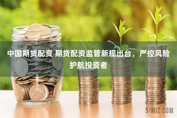 中国期货配资 期货配资监管新规出台，严控风险护航投资者