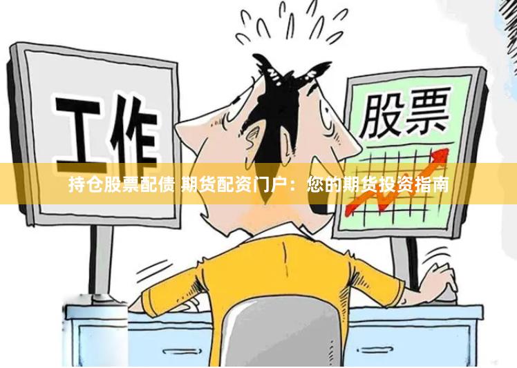 持仓股票配债 期货配资门户：您的期货投资指南
