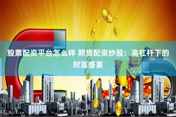 股票配资平台怎么样 期货配资炒股：高杠杆下的财富盛宴