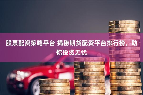 股票配资策略平台 揭秘期货配资平台排行榜，助你投资无忧