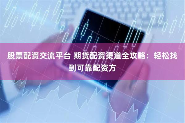 股票配资交流平台 期货配资渠道全攻略：轻松找到可靠配资方