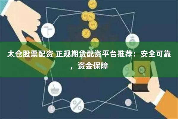 太仓股票配资 正规期货配资平台推荐：安全可靠，资金保障