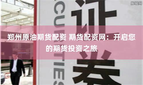 郑州原油期货配资 期货配资网：开启您的期货投资之旅