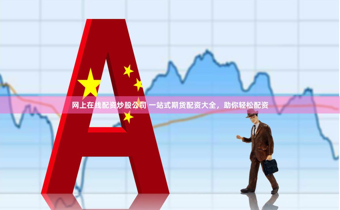 网上在线配资炒股公司 一站式期货配资大全，助你轻松配资
