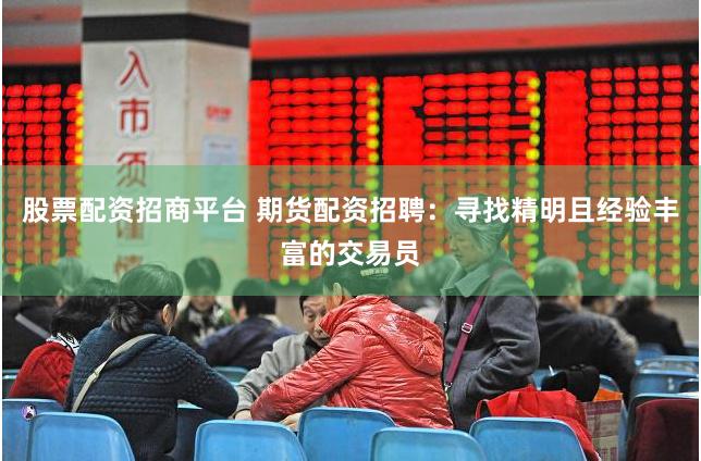 股票配资招商平台 期货配资招聘：寻找精明且经验丰富的交易员