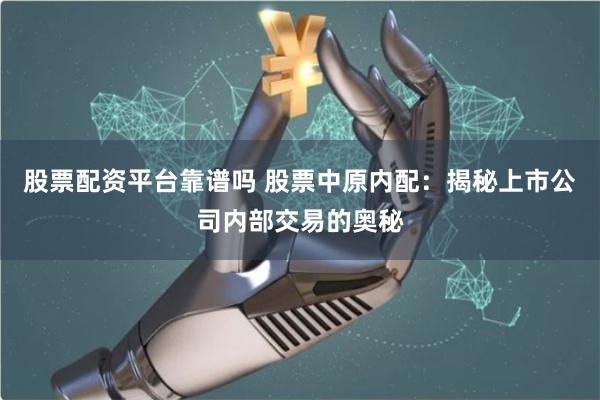 股票配资平台靠谱吗 股票中原内配：揭秘上市公司内部交易的奥秘