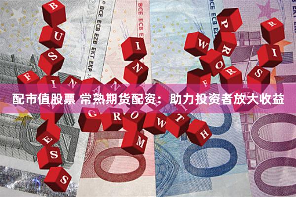 配市值股票 常熟期货配资：助力投资者放大收益