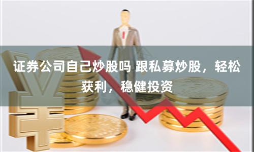 证券公司自己炒股吗 跟私募炒股，轻松获利，稳健投资