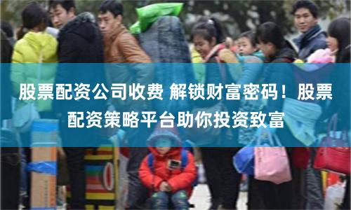 股票配资公司收费 解锁财富密码！股票配资策略平台助你投资致富
