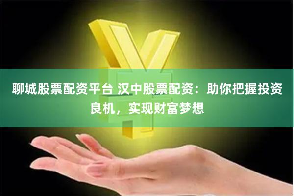 聊城股票配资平台 汉中股票配资：助你把握投资良机，实现财富梦想