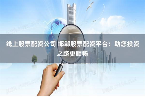 线上股票配资公司 邯郸股票配资平台：助您投资之路更顺畅