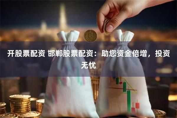 开股票配资 邯郸股票配资：助您资金倍增，投资无忧