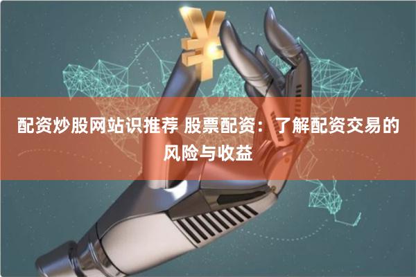 配资炒股网站识推荐 股票配资：了解配资交易的风险与收益