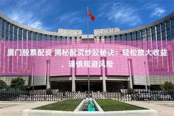 厦门股票配资 揭秘配资炒股秘诀：轻松放大收益，谨慎规避风险
