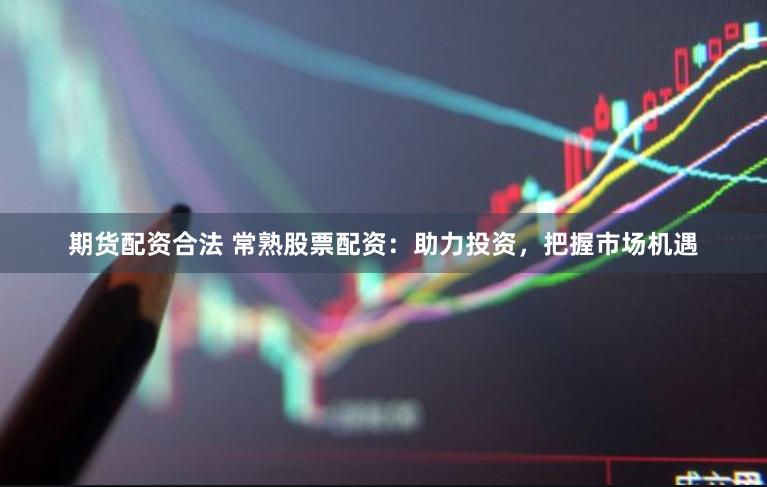 期货配资合法 常熟股票配资：助力投资，把握市场机遇