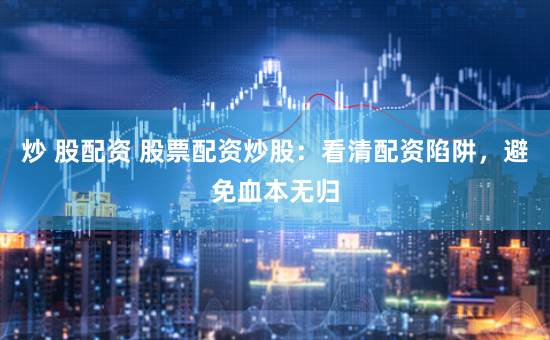 炒 股配资 股票配资炒股：看清配资陷阱，避免血本无归