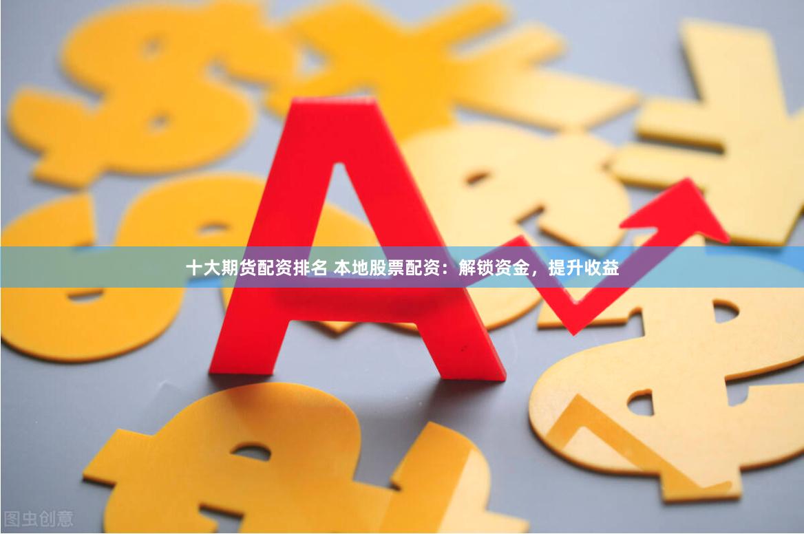 十大期货配资排名 本地股票配资：解锁资金，提升收益