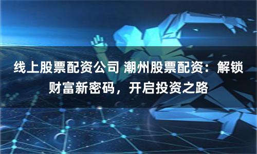 线上股票配资公司 潮州股票配资：解锁财富新密码，开启投资之路