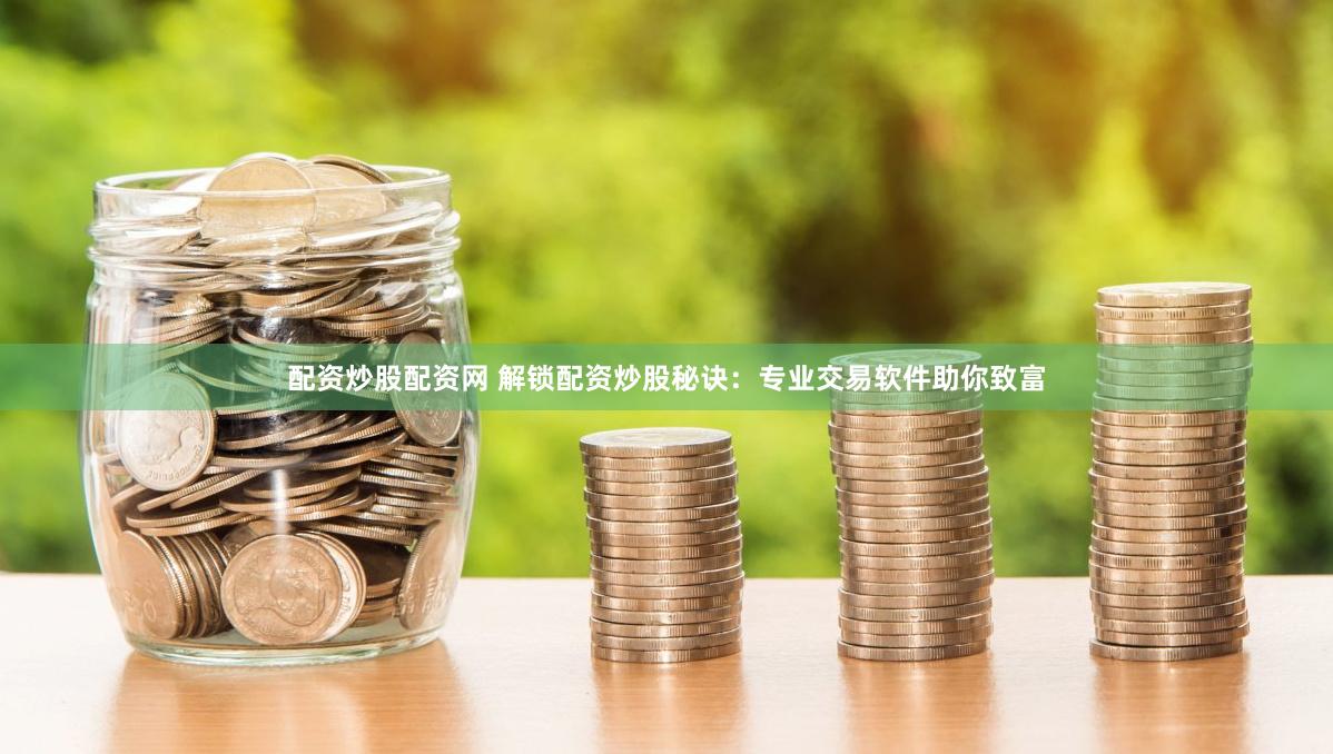 配资炒股配资网 解锁配资炒股秘诀：专业交易软件助你致富