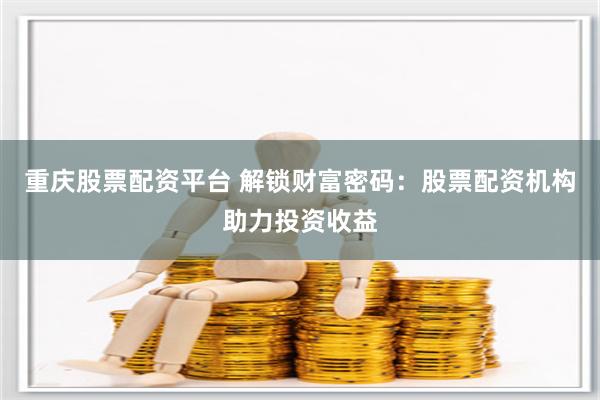 重庆股票配资平台 解锁财富密码：股票配资机构助力投资收益