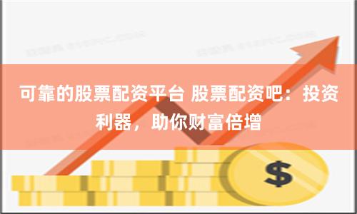 可靠的股票配资平台 股票配资吧：投资利器，助你财富倍增