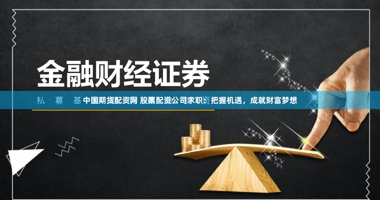 中国期货配资网 股票配资公司求职：把握机遇，成就财富梦想