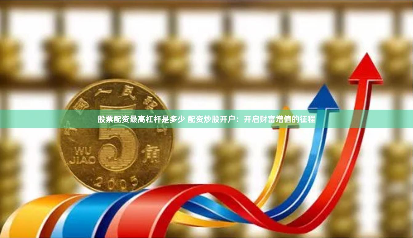 股票配资最高杠杆是多少 配资炒股开户：开启财富增值的征程