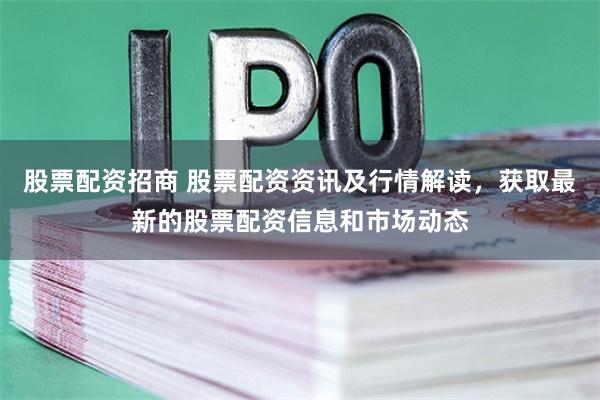 股票配资招商 股票配资资讯及行情解读，获取最新的股票配资信息和市场动态